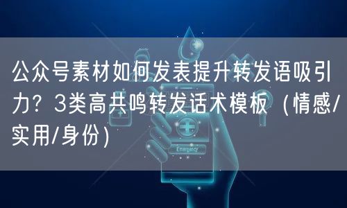 公众号素材如何发表提升转发语吸引力？3类高共鸣转发话术模板（情感/实用/身份）