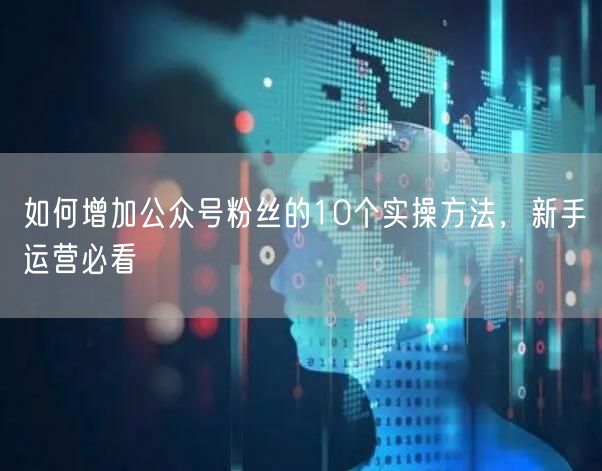 如何增加公众号粉丝的10个实操方法，新手运营必看