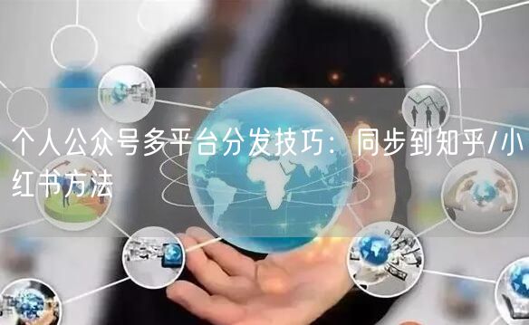 个人公众号多平台分发技巧：同步到知乎/小红书方法