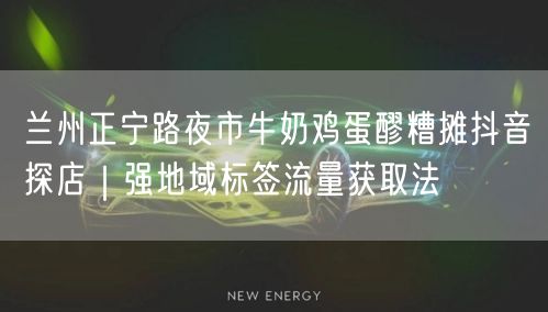 兰州正宁路夜市牛奶鸡蛋醪糟摊抖音探店|强地域标签流量获取法