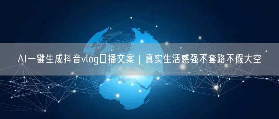 AI一键生成抖音vlog口播文案|真实生活感强不套路不假大空