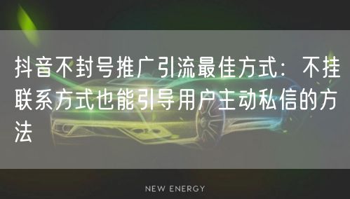 抖音不封号推广引流最佳方式:不挂联系方式也能引导用户主动私信的方法