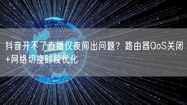 抖音开不了直播仅夜间出问题?路由器QoS关闭+网络切换时段优化