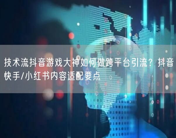 技术流抖音游戏大神如何做跨平台引流?抖音→快手/小红书内容适配要点