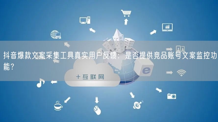 抖音爆款文案采集工具真实用户反馈:是否提供竞品账号文案监控功能?