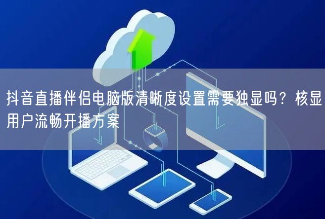 抖音直播伴侣电脑版清晰度设置需要独显吗?核显用户流畅开播方案
