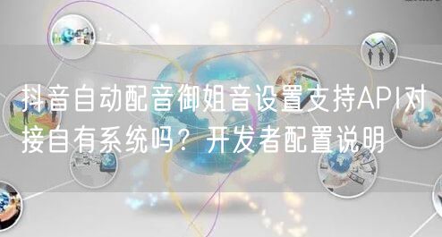 抖音自动配音御姐音设置支持API对接自有系统吗?开发者配置说明