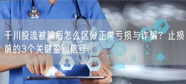 千川投流被骗后怎么区分正常亏损与诈骗?止损前的3个关键鉴别信号