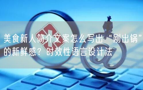 美食新人简介文案怎么写出“刚出锅”的新鲜感?时效性语言设计法