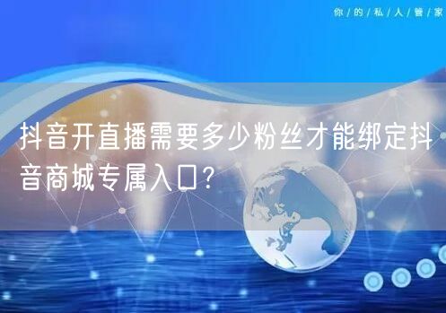 抖音开直播需要多少粉丝才能绑定抖音商城专属入口?