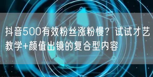抖音500有效粉丝涨粉慢?试试才艺教学+颜值出镜的复合型内容