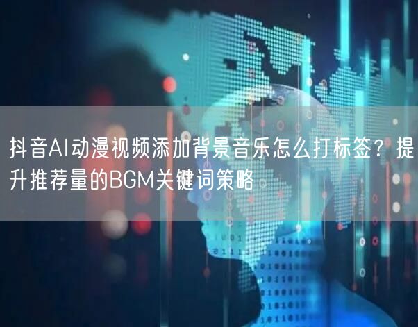 抖音AI动漫视频添加背景音乐怎么打标签?提升推荐量的BGM关键词策略