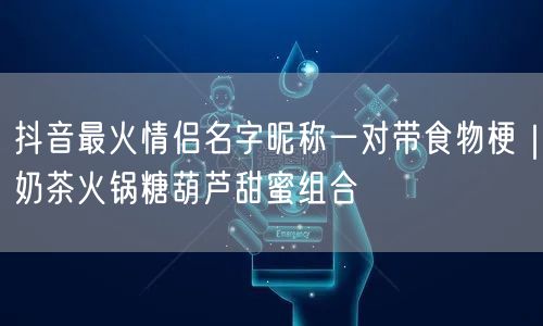 抖音最火情侣名字昵称一对带食物梗|奶茶火锅糖葫芦甜蜜组合