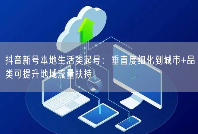 抖音新号本地生活类起号:垂直度细化到城市+品类可提升地域流量扶持