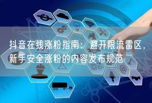 抖音在线涨粉指南:避开限流雷区,新手安全涨粉的内容发布规范