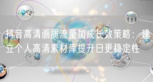 抖音高清画质流量加成长效策略:建立个人高清素材库提升日更稳定性