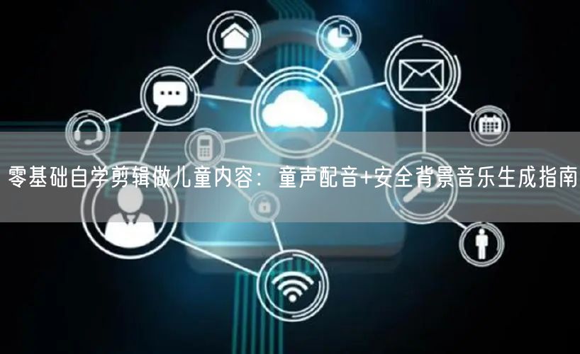 零基础自学剪辑做儿童内容:童声配音+安全背景音乐生成指南