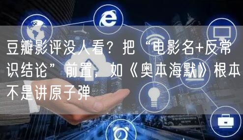 豆瓣影评没人看?把“电影名+反常识结论”前置,如《奥本海默》根本不是讲原子弹