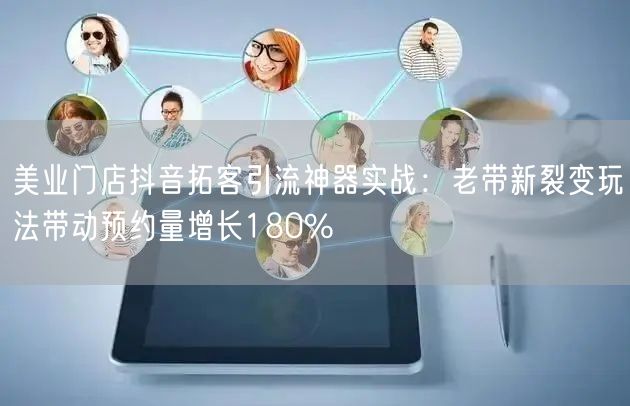 美业门店抖音拓客引流神器实战：老带新裂变玩法带动预约量增长180%