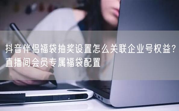 抖音伴侣福袋抽奖设置怎么关联企业号权益?直播间会员专属福袋配置