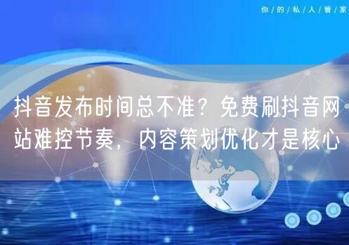 抖音发布时间总不准?免费刷抖音网站难控节奏,内容策划优化才是核心