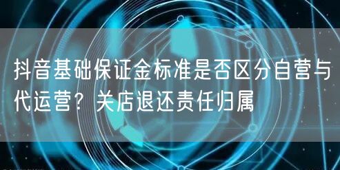 抖音基础保证金标准是否区分自营与代运营?关店退还责任归属
