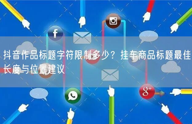 抖音作品标题字符限制多少?挂车商品标题最佳长度与位置建议