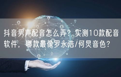 抖音男声配音怎么弄?实测10款配音软件,哪款最像罗永浩/何炅音色?