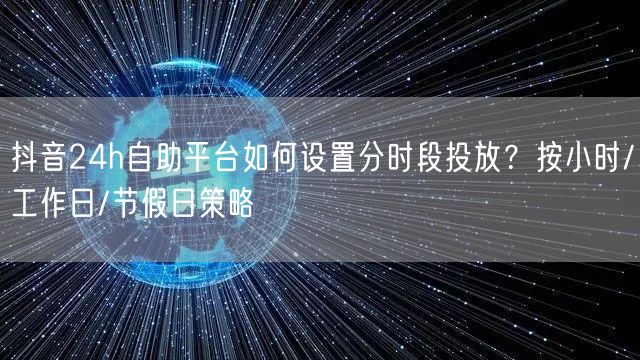 抖音24h自助平台如何设置分时段投放?按小时/工作日/节假日策略