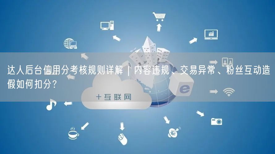 达人后台信用分考核规则详解|内容违规、交易异常、粉丝互动造假如何扣分?