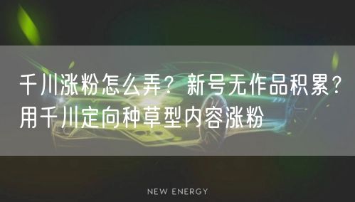 千川涨粉怎么弄?新号无作品积累?用千川定向种草型内容涨粉