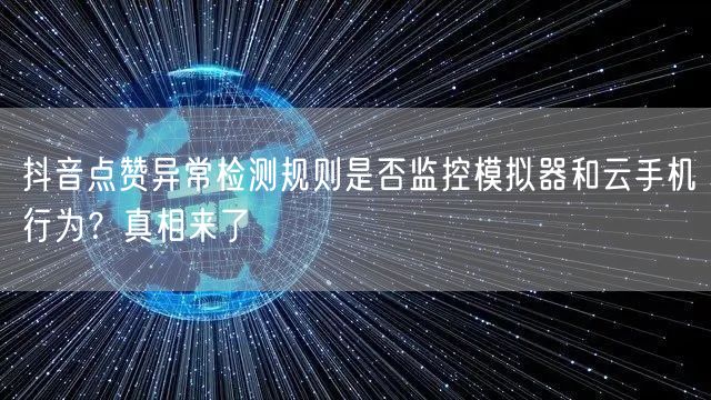 抖音点赞异常检测规则是否监控模拟器和云手机行为?真相来了