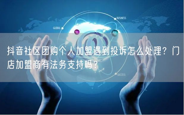 抖音社区团购个人加盟遇到投诉怎么处理?门店加盟商有法务支持吗?