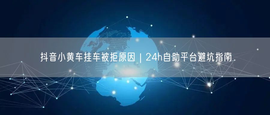 抖音小黄车挂车被拒原因|24h自助平台避坑指南