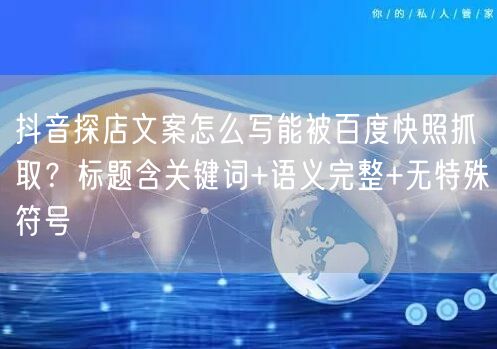 抖音探店文案怎么写能被百度快照抓取?标题含关键词+语义完整+无特殊符号