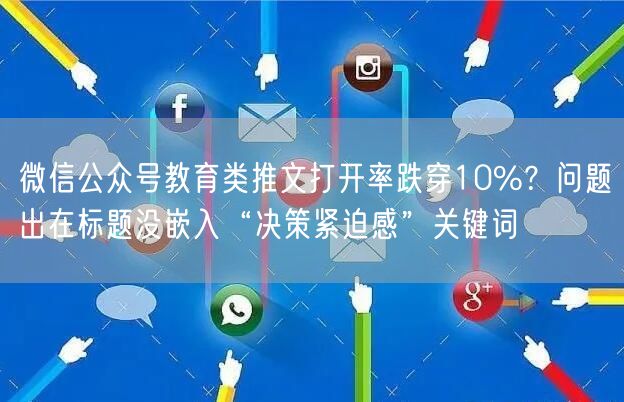 微信公众号教育类推文打开率跌穿10%?问题出在标题没嵌入“决策紧迫感”关键词