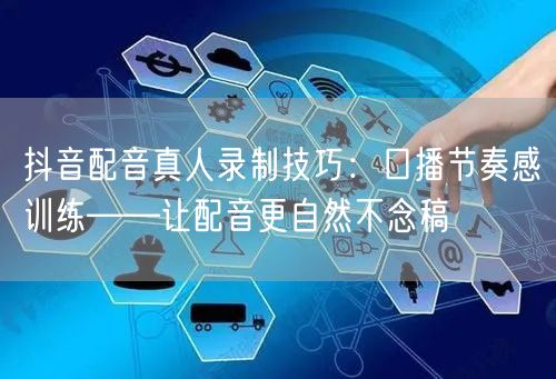 抖音配音真人录制技巧:口播节奏感训练——让配音更自然不念稿