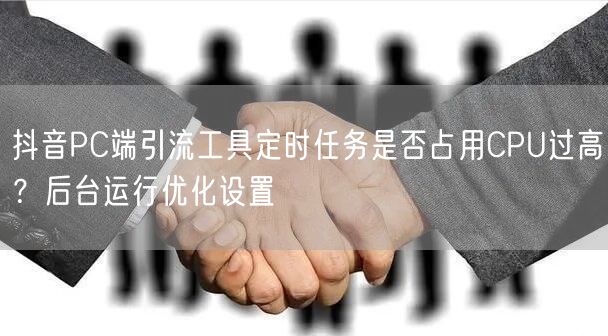 抖音PC端引流工具定时任务是否占用CPU过高?后台运行优化设置