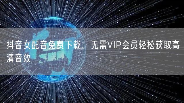 抖音女配音免费下载,无需VIP会员轻松获取高清音效