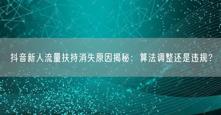 抖音新人流量扶持消失原因揭秘:算法调整还是违规?