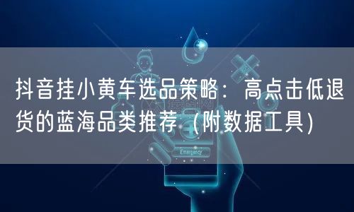 抖音挂小黄车选品策略:高点击低退货的蓝海品类推荐(附数据工具)