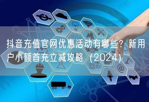 抖音充值官网优惠活动有哪些?新用户小额首充立减攻略(2024)