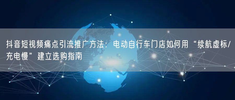 抖音短视频痛点引流推广方法:电动自行车门店如何用“续航虚标/充电慢”建立选购指南