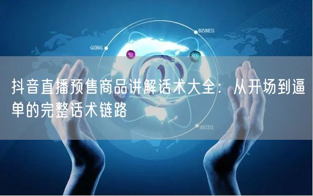 抖音直播预售商品讲解话术大全:从开场到逼单的完整话术链路