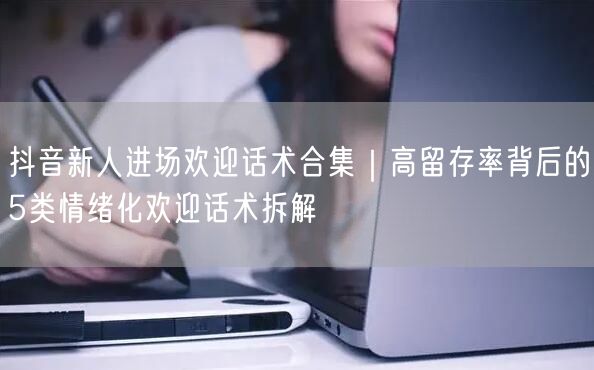 抖音新人进场欢迎话术合集|高留存率背后的5类情绪化欢迎话术拆解