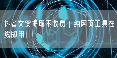 抖音文案提取不收费|纯网页工具在线即用