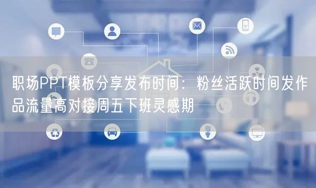 职场PPT模板分享发布时间:粉丝活跃时间发作品流量高对接周五下班灵感期