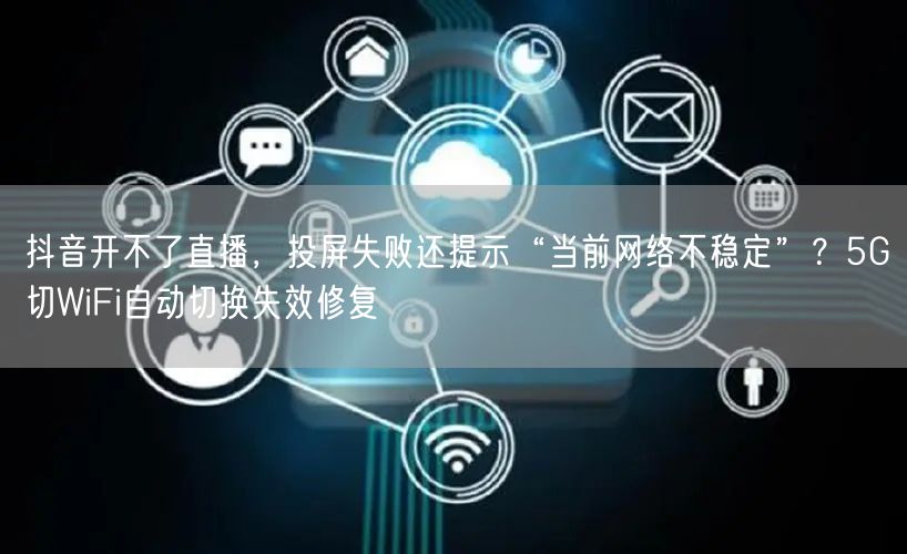 抖音开不了直播,投屏失败还提示“当前网络不稳定”?5G切WiFi自动切换失效修复