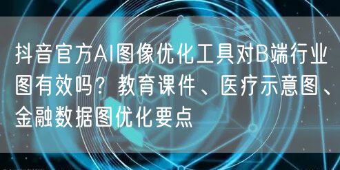 抖音官方AI图像优化工具对B端行业图有效吗?教育课件、医疗示意图、金融数据图优化