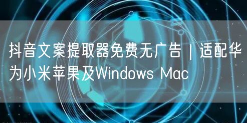 抖音文案提取器免费无广告|适配华为小米苹果及Windows Mac